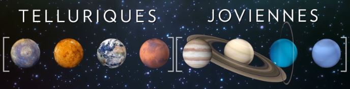 Planètes telluriques (Mercure, Vénus, Terre, Mars) & planètes joviennes (Jupiter, Saturne, Uranus, Neptune).